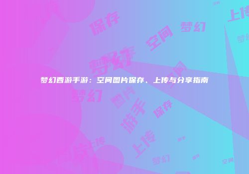 梦幻西游手游：空间图片保存、上传与分享指南