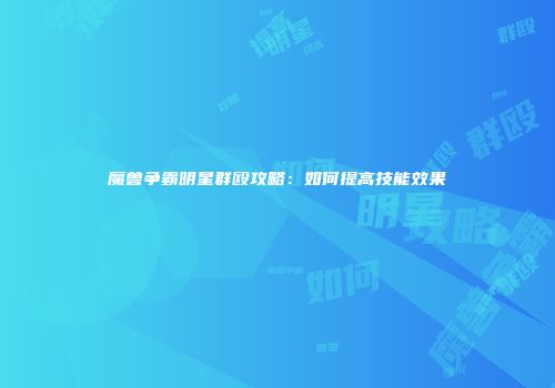 魔兽争霸明星群殴攻略:如何提高技能效果