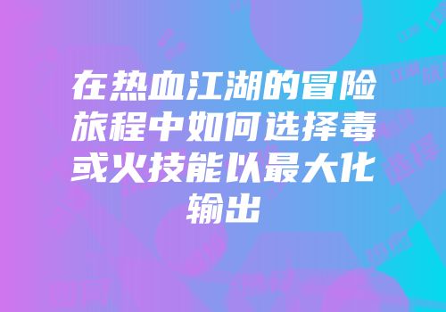在热血江湖的冒险旅程中如何选择毒或火技能以最大化输出
