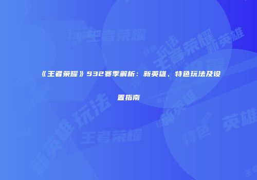 《王者荣耀》S32赛季解析：新英雄、特色玩法及设置指南