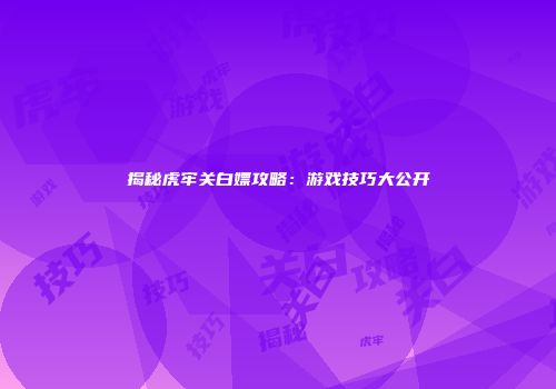 揭秘虎牢关白嫖攻略：游戏技巧大公开