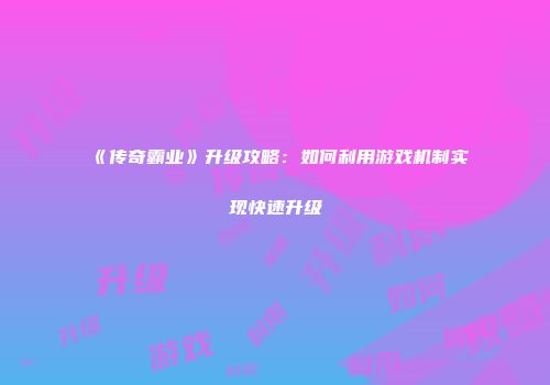 《传奇霸业》升级攻略：如何利用游戏机制实现快速升级