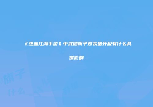 《热血江湖手游》中武勋旗子对装备升级有什么具体影响