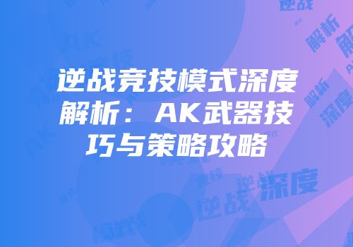 逆战竞技模式深度解析：AK武器技巧与策略攻略