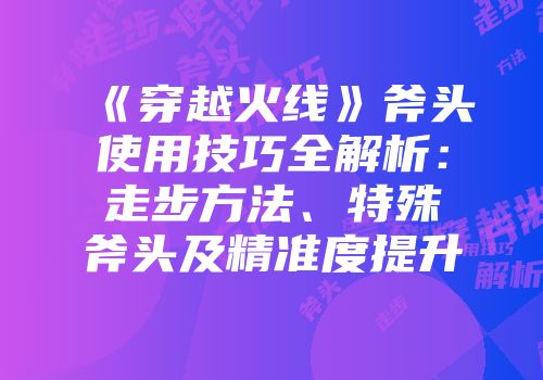 《穿越火线》斧头使用技巧全解析：走步方法、特殊斧头及精准度提升