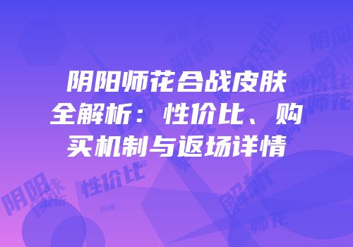 阴阳师花合战皮肤全解析：性价比、购买机制与返场详情