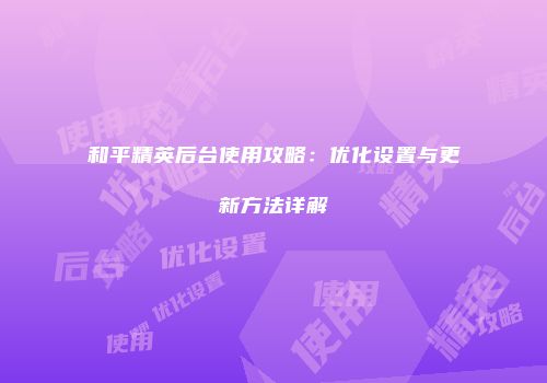 和平精英后台使用攻略：优化设置与更新方法详解