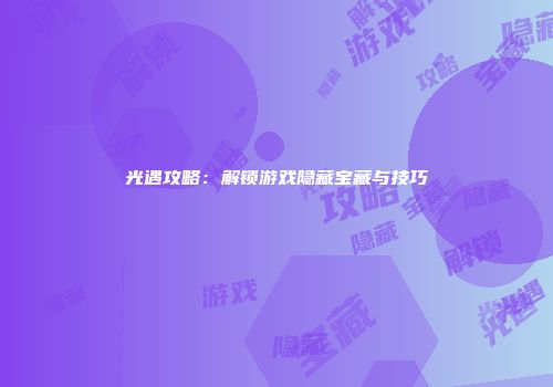 光遇攻略：解锁游戏隐藏宝藏与技巧