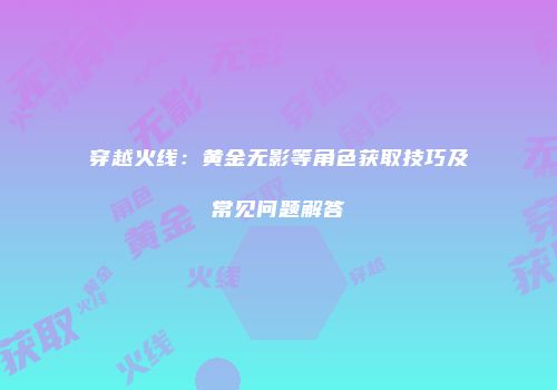 穿越火线：黄金无影等角色获取技巧及常见问题解答