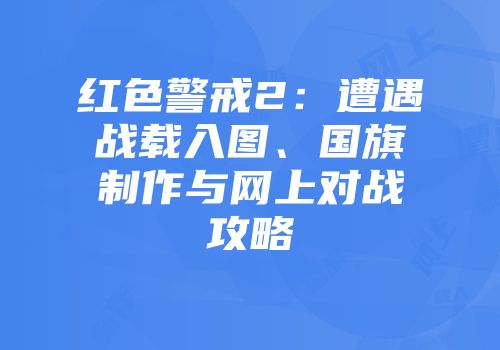 红色警戒2：遭遇战载入图、国旗制作与网上对战攻略
