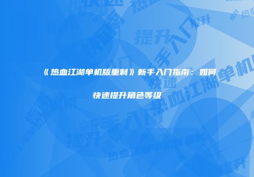 《热血江湖单机版重制》新手入门指南：如何快速提升角色等级