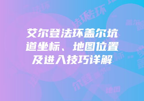 艾尔登法环盖尔坑道坐标、地图位置及进入技巧详解