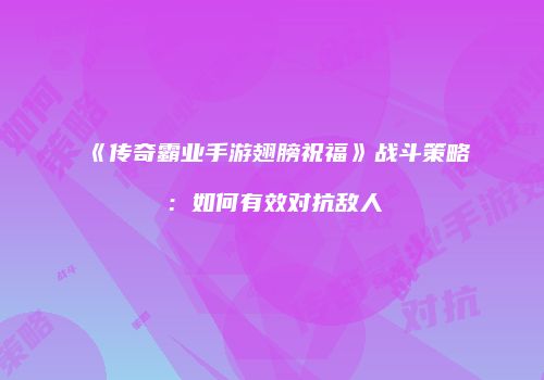 《传奇霸业手游翅膀祝福》战斗策略:如何有效对抗敌人
