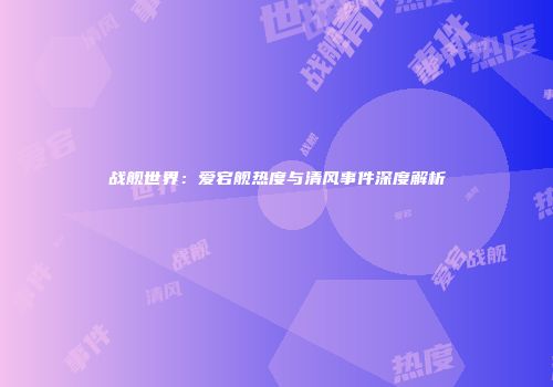 战舰世界：爱宕舰热度与清风事件深度解析