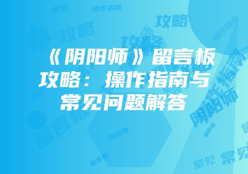 《阴阳师》留言板攻略：操作指南与常见问题解答
