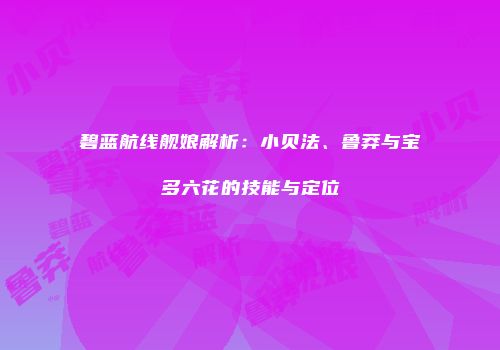 碧蓝航线舰娘解析：小贝法、鲁莽与宝多六花的技能与定位