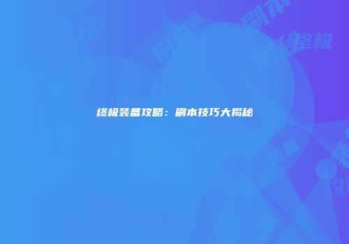 终极装备攻略：刷本技巧大揭秘