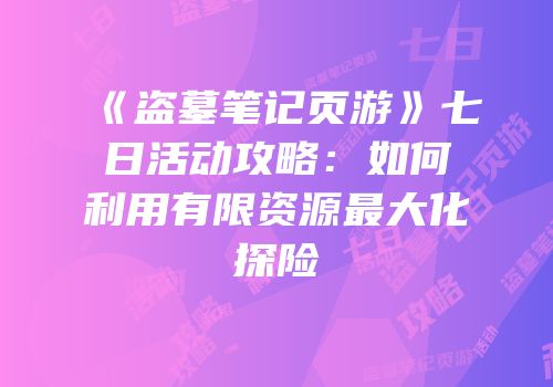 《盗墓笔记页游》七日活动攻略：如何利用有限资源最大化探险
