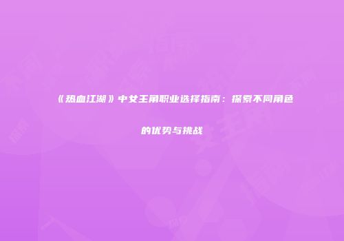 《热血江湖》中女主角职业选择指南：探索不同角色的优势与挑战