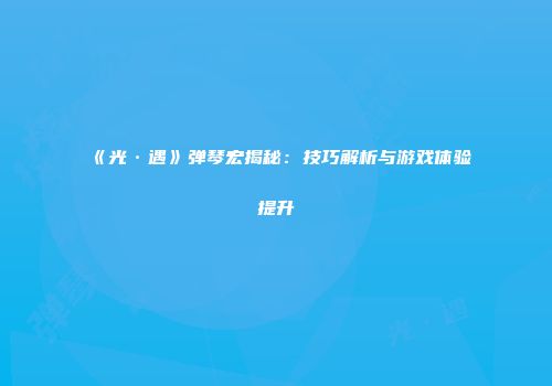 《光·遇》弹琴宏揭秘：技巧解析与游戏体验提升