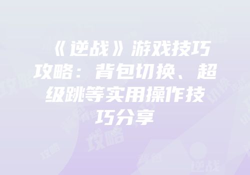 《逆战》游戏技巧攻略：背包切换、超级跳等实用操作技巧分享
