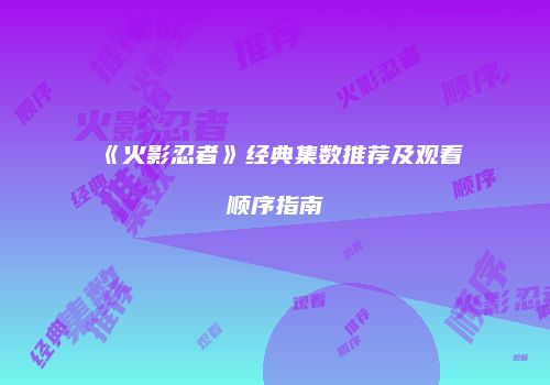 《火影忍者》经典集数推荐及观看顺序指南