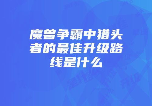 魔兽争霸中猎头者的最佳升级路线是什么