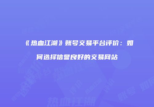 《热血江湖》账号交易平台评价：如何选择信誉良好的交易网站