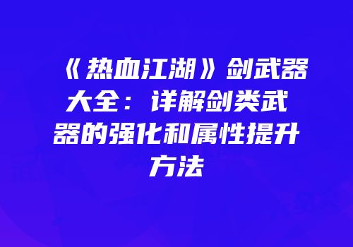 《热血江湖》剑武器大全：详解剑类武器的强化和属性提升方法