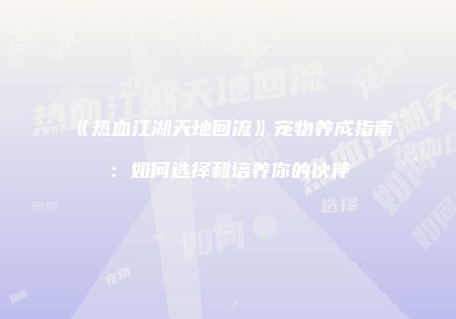 《热血江湖天地回流》宠物养成指南：如何选择和培养你的伙伴