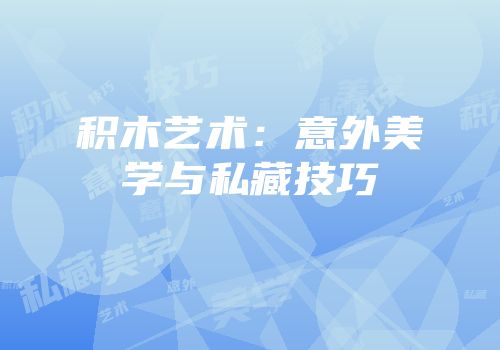 积木艺术：意外美学与私藏技巧