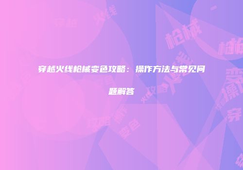 穿越火线枪械变色攻略：操作方法与常见问题解答