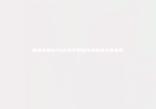 魔兽争霸RPG游戏守图制作的创意灵感来源
