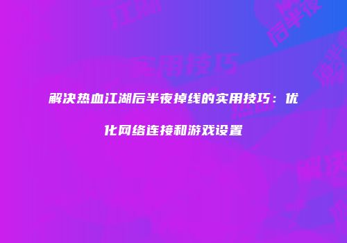 解决热血江湖后半夜掉线的实用技巧：优化网络连接和游戏设置