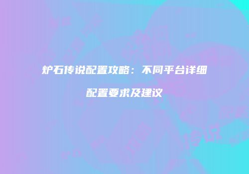 炉石传说配置攻略：不同平台详细配置要求及建议