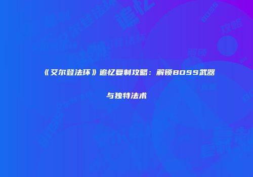 《艾尔登法环》追忆复制攻略：解锁BOSS武器与独特法术
