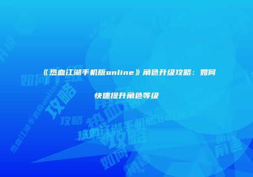 《热血江湖手机版online》角色升级攻略：如何快速提升角色等级