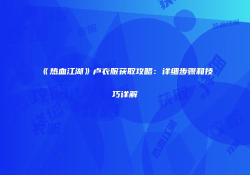《热血江湖》卢衣服获取攻略：详细步骤和技巧详解