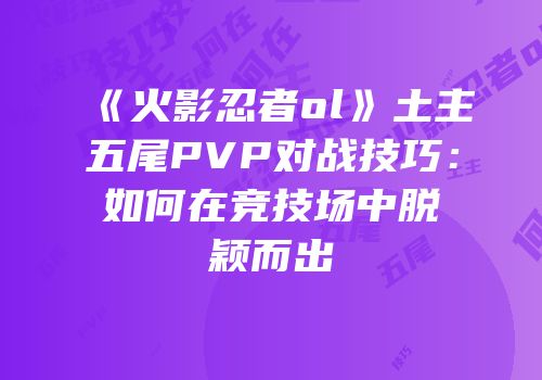 《火影忍者ol》土主五尾PVP对战技巧：如何在竞技场中脱颖而出