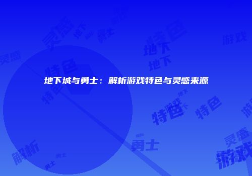 地下城与勇士：解析游戏特色与灵感来源