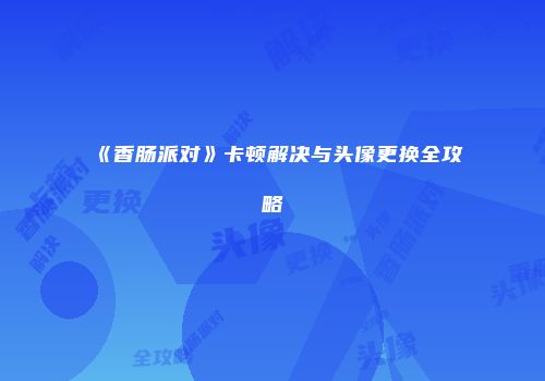 《香肠派对》卡顿解决与头像更换全攻略