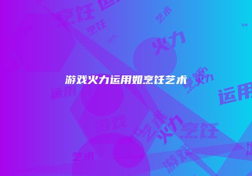 游戏火力运用如烹饪艺术