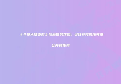 《斗罗大陆页游》隐藏任务攻略：寻找并完成所有未公开的任务
