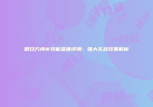 明日方舟W技能深度评测：强大实战效果解析