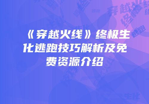 《穿越火线》终极生化逃跑技巧解析及免费资源介绍