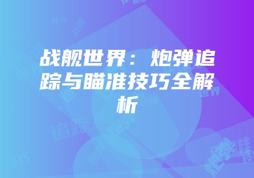 战舰世界：炮弹追踪与瞄准技巧全解析