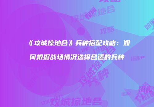 《攻城掠地合》兵种搭配攻略：如何根据战场情况选择合适的兵种