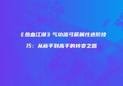 《热血江湖》气功流弓箭属性进阶技巧:从新手到高手的转变之路