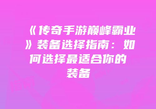 《传奇手游巅峰霸业》装备选择指南：如何选择最适合你的装备