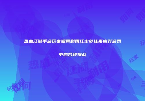 热血江湖手游玩家如何利用红尘外挂来应对游戏中的各种挑战